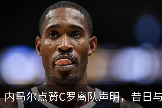 内马尔点赞C罗离队声明，昔日与热苏斯的矛盾浮出水面