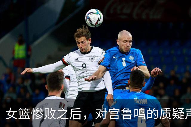 女篮惨败之后，对宫鲁鸣的质疑声甚嚣尘上